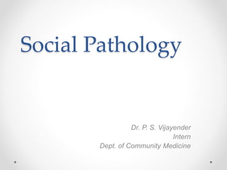Social Pathology
Dr. P. S. Vijayender
Intern
Dept. of Community Medicine
 