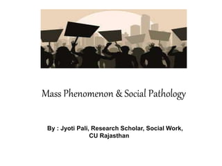 Mass Phenomenon & Social Pathology
By : Jyoti Pali, Research Scholar, Social Work,
CU Rajasthan
 