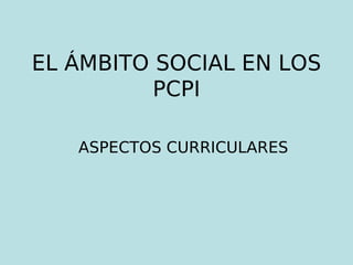 EL ÁMBITO SOCIAL EN LOS
PCPI
ASPECTOS CURRICULARES
 