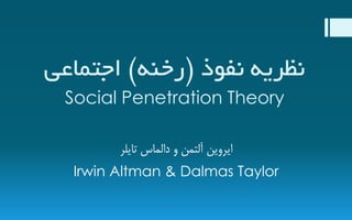 ‫نظریه نفوذ (رخنه) اجتماعی‬
Social Penetration Theory
‫ایشٍیي آلتوي ٍ دالواس تایلش‬
Irwin Altman & Dalmas Taylor

 