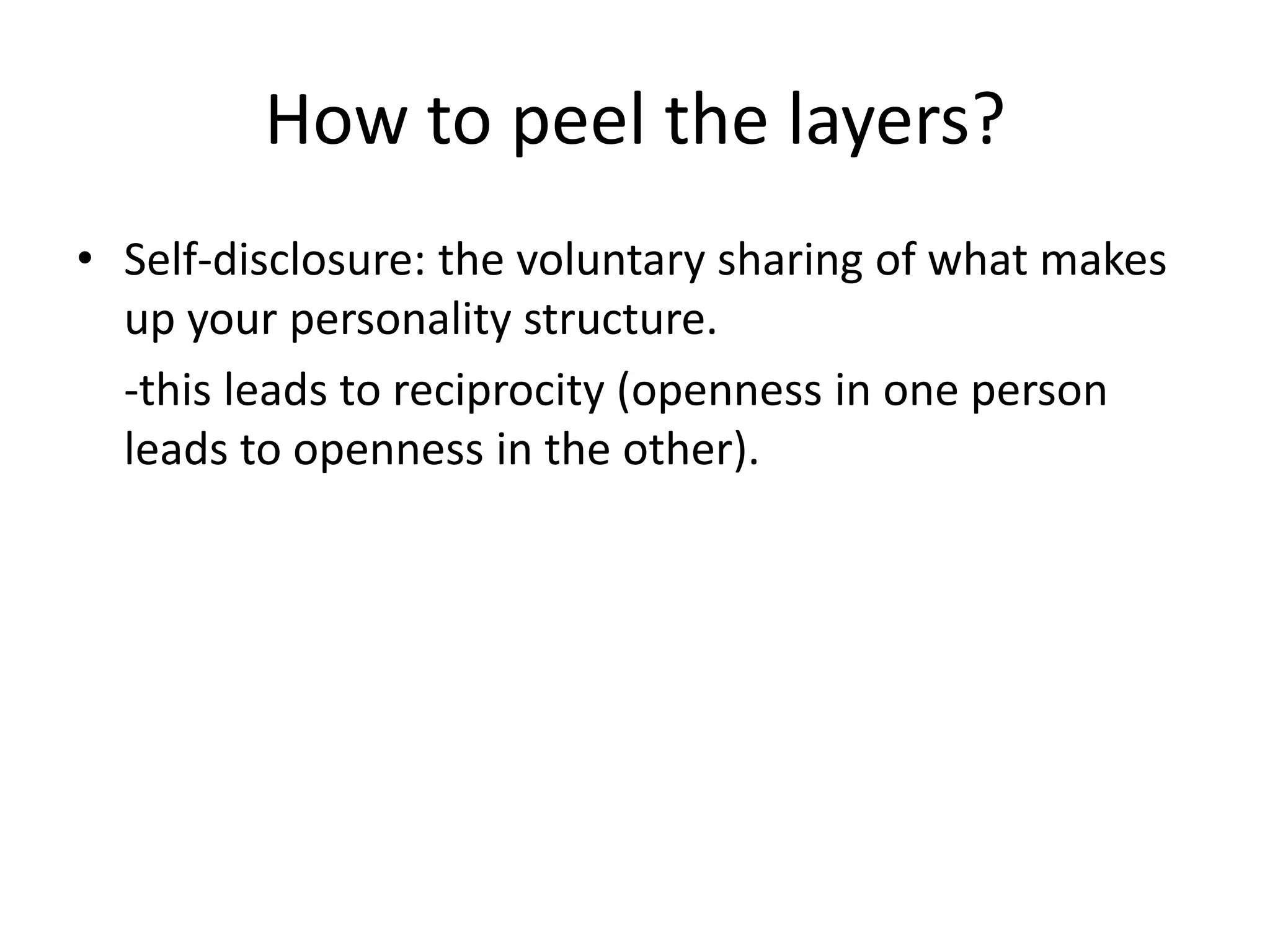 How to peel the layers?Self-disclosure: the voluntary sharing of what makes up your personality structure.-this leads to reciprocity (openness in one person leads to openness in the other).