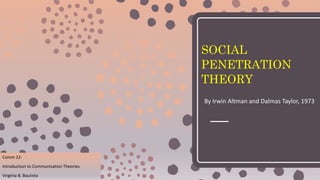 SOCIAL
PENETRATION
THEORY
By Irwin Altman and Dalmas Taylor, 1973
Comm 22:
Introduction to Communication Theories
Virginia B. Bautista
 