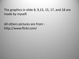 The graphics in slide 8, 9,13, 15, 17, and 18 are
made by myself.

All others pictures are from :
http://www.flickr.com/
 