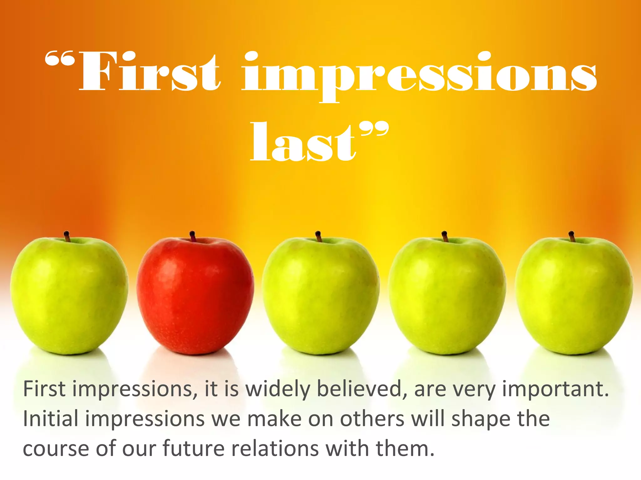 “First impressions
last”
First impressions, it is widely believed, are very important.
Initial impressions we make on others will shape the
course of our future relations with them.
 