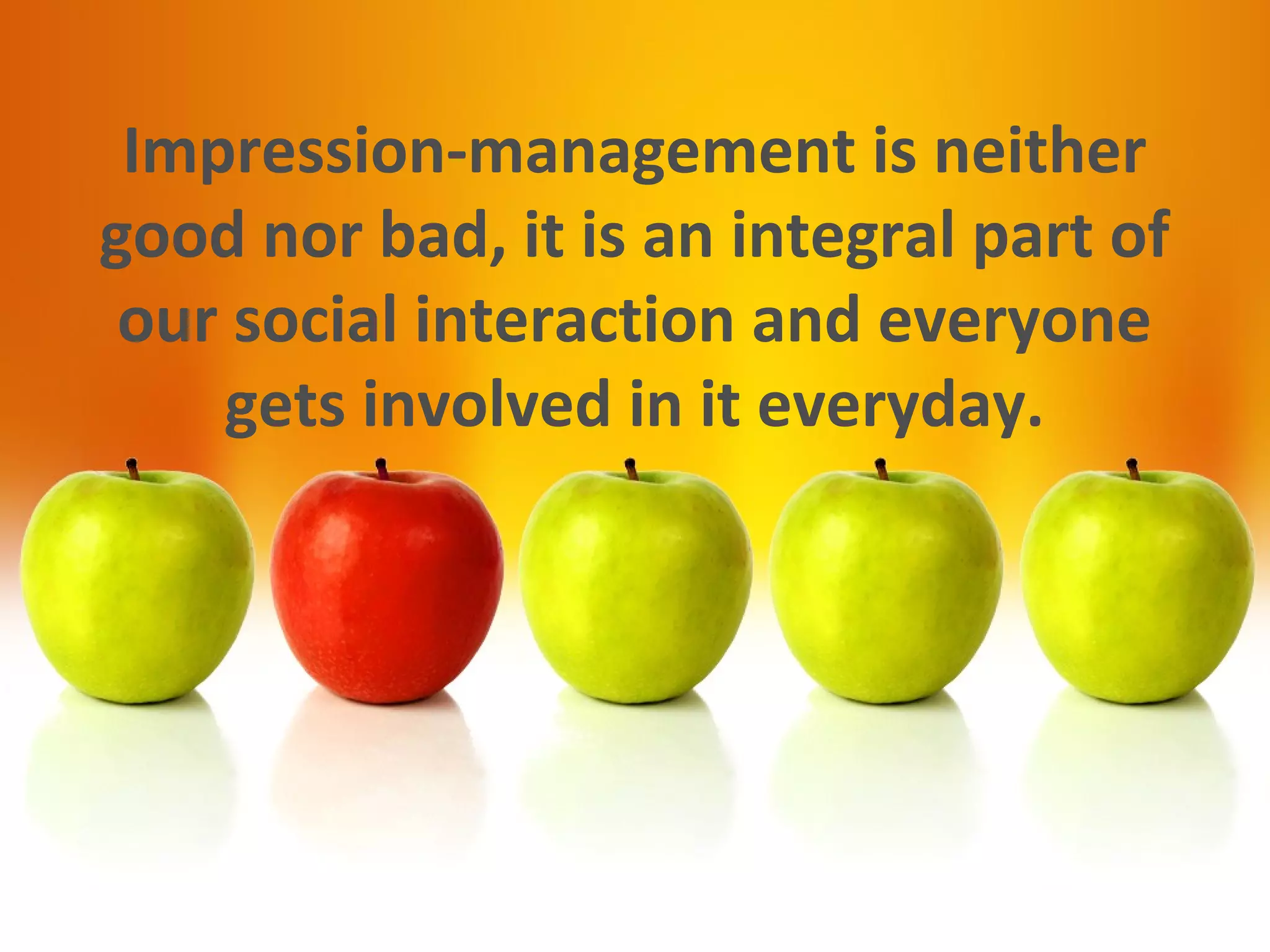 Impression-management is neither
good nor bad, it is an integral part of
our social interaction and everyone
gets involved in it everyday.
 