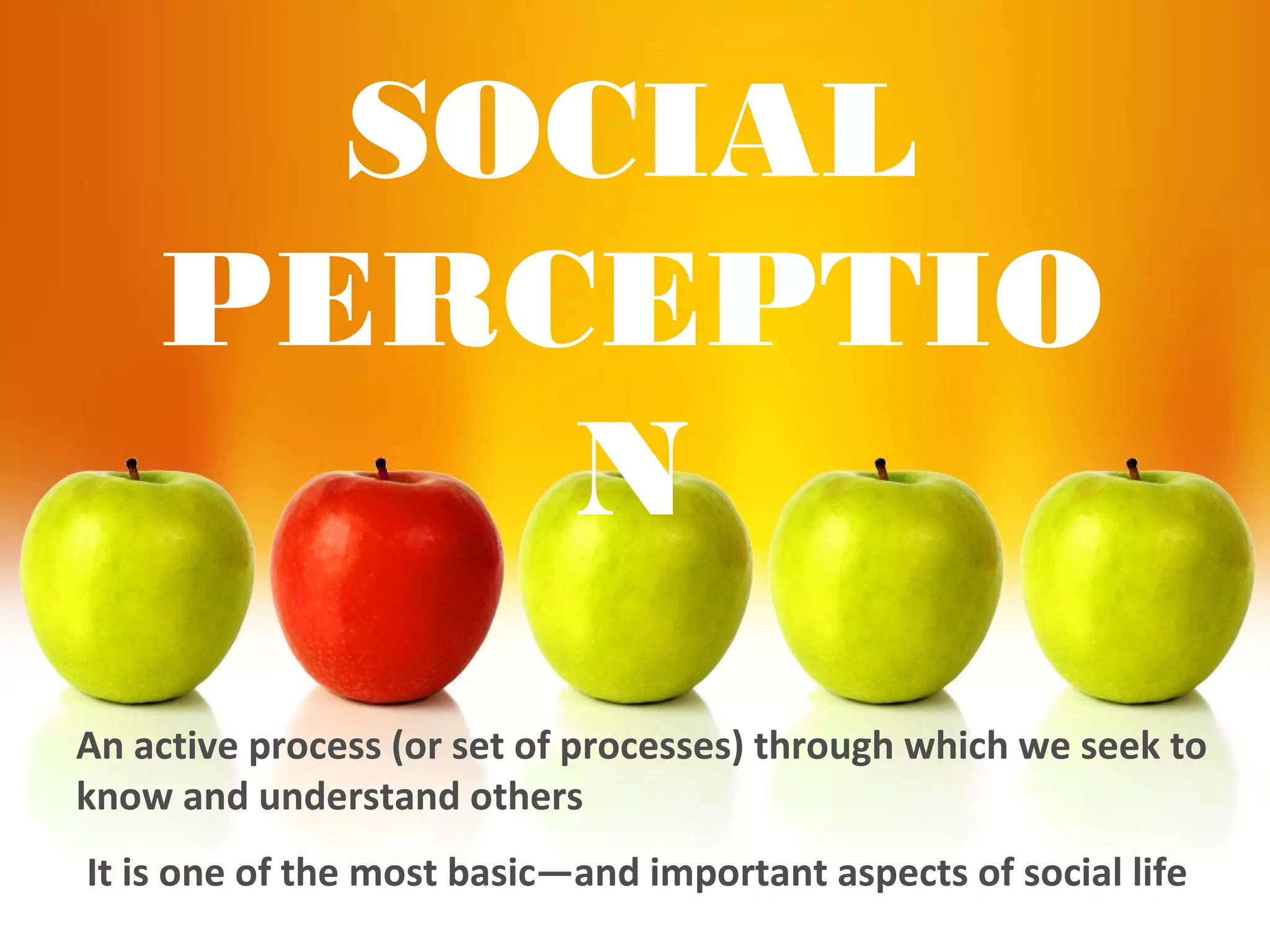 SOCIAL
PERCEPTIO
N
An active process (or set of processes) through which we seek to
know and understand others
It is one of the most basic—and important aspects of social life
 