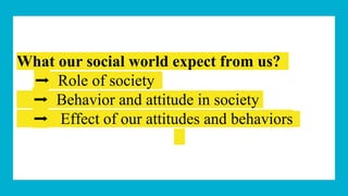 What our social world expect from us?
➡️ Role of society
➡️ Behavior and attitude in society
➡️ Effect of our attitudes and behaviors
 