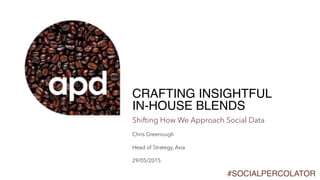 CRAFTING INSIGHTFUL  
IN-HOUSE BLENDS
Shifting How We Approach Social Data
Chris Greenough
Head of Strategy, Asia
29/05/2015
#SOCIALPERCOLATOR
 