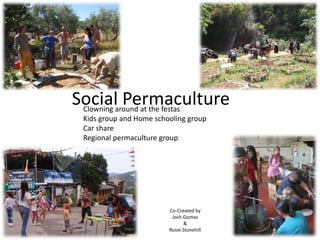 Socialaround at the festas
 Clowning
          Permaculture
 Kids group and Home schooling group
 Car share
 Regional permaculture group




                         Co-Created by
                          Josh Gomez
                                &
                         Rosie Stonehill
 