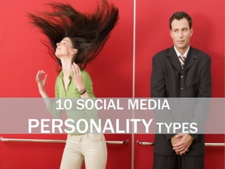 10 SOCIAL MEDIA
PERSONALITY TYPES
 