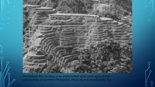 The Banaue Rice Terraces is an embodiment of an early agricultural
communities in Northern Philippines. Photo source: en.wikipedia.org.
 