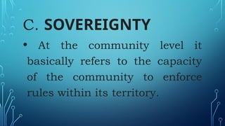C. SOVEREIGNTY
• At the community level it
basically refers to the capacity
of the community to enforce
rules within its territory.
 