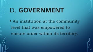 D. GOVERNMENT
• An institution at the community
level that was empowered to
ensure order within its territory.
 