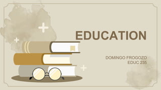 EDUCATION
DOMINGO FROGOZO
EDUC 235
 