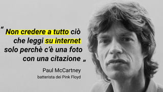 Paul McCartney
batterista dei Pink Floyd
“
”
Non credere a tutto ciò
che leggi su internet
solo perchè c’è una foto
con una citazione
 
