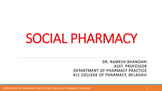 SOCIAL PHARMACY
DR. RAMESH BHANDARI
ASST. PROFESSOR
DEPARTMENT OF PHARMACY PRACTICE
KLE COLLEGE OF PHARMACY, BELAGAVI
1
DEPARTMENT OF PHARMACY PRACTICE, KLE COLLEGE OF PHARMACY, BELAGAVI
 
