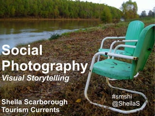 Social
Photography
Visual Storytelling

                      #smshi
Sheila Scarborough
 @SheilaS
                      @SheilaS
 @TourismCurrents
Tourism Currents
 