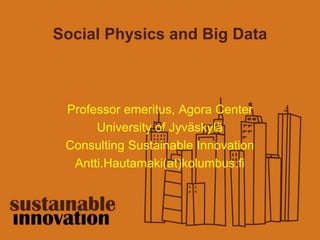 Social Physics and Big Data 
Professor emeritus, Agora Center 
University of Jyväskylä 
Consulting Sustainable Innovation 
Antti.Hautamaki(at)kolumbus.fi 
 