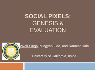 SOCIAL PIXELS:
     GENESIS &
    EVALUATION

Vivek Singh, Mingyan Gao, and Ramesh Jain

       University of California, Irvine
 