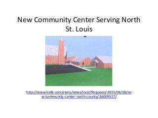 New Community Center Serving North
St. Louis
http://www.ksdk.com/story/news/local/ferguson/2015/04/18/ne
w-community-center-north-county/26009517/
 