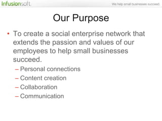 Our Purpose
• To create a social enterprise network that
  extends the passion and values of our
  employees to help small businesses
  succeed.
  – Personal connections
  – Content creation
  – Collaboration
  – Communication
 