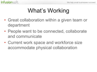 What‟s Working
• Great collaboration within a given team or
  department
• People want to be connected, collaborate
  and communicate
• Current work space and workforce size
  accommodate physical collaboration
 