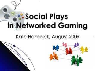 Social Plays  in Networked Gaming Kate Hancock, August 2009 