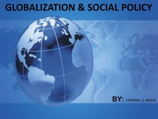 kjjhj
GLOBALIZATION & SOCIAL POLICY
BY: CYPRIAN .U. NDIVE
 