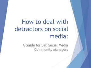 How to deal with
detractors on social
media:
A Guide for B2B Social Media
Community Managers
1
 