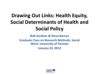 Drawing Out Links: Health Equity,
Social Determinants of Health and
           Social Policy
          Bob Gardner & Steve Barnes
   Graduate Class on Research Methods, Social
          Work, University of Toronto
                January 23, 2012
 