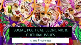 SOCIAL, POLITICAL, ECONOMIC &
CULTURAL ISSUES
IN THE PHILIPPINES
 