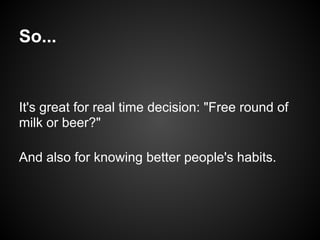 So...


It's great for real time decision: "Free round of
milk or beer?"

And also for knowing better people's habits.
 