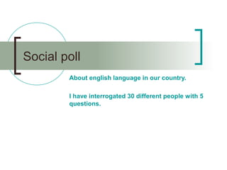 Social poll
About english language in our country.
I have interrogated 30 different people with 5
questions.
 