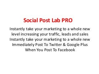 Social Post Lab PRO
Instantly take your marketing to a whole new
level increasing your traffic, leads and sales
Instantly take your marketing to a whole new
Immediately Post To Twitter & Google Plus
When You Post To Facebook
 