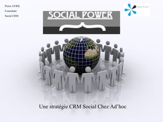 Pierre AVRIL
Consultant
Social CRM

                 SOCIAL POWER




               Une stratégie CRM Social Chez Ad’hoc
 
