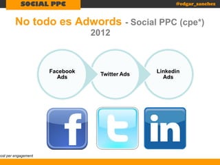 SOCIAL PPC

@edgar_sanchez

No todo es Adwords - Social PPC (cpe*)

cost per engagement

2012

 