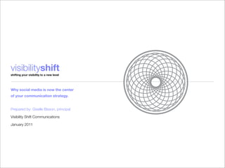visibilityshift
shifting your visibility to a new level




Why social media is now the center
of your communication strategy.


Prepared by: Giselle Bisson, principal

Visibility Shift Communications

January 2011
 