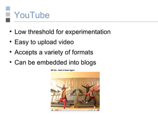 YouTube Low threshold for experimentation Easy to upload video Accepts a variety of formats Can be embedded into blogs 