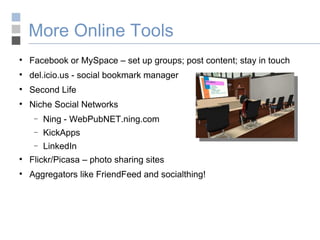 More Online Tools Facebook or MySpace – set up groups; post content; stay in touch del.icio.us - social bookmark manager Second Life Niche Social Networks Ning - WebPubNET.ning.com KickApps LinkedIn Flickr/Picasa – photo sharing sites Aggregators like FriendFeed and socialthing! 