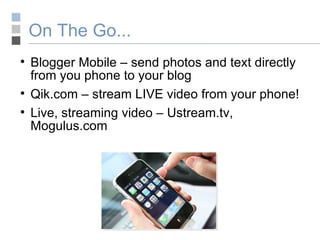 On The Go... Blogger Mobile – send photos and text directly from you phone to your blog Qik.com – stream LIVE video from your phone! Live, streaming video – Ustream.tv, Mogulus.com 