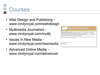Courses Web Design and Publishing - www.cindyroyal.com/webdesign Multimedia Journalism - www.cindyroyal.com/multij Issues in New Media - www.cindyroyal.com/newmedia Advanced Online Media - www.cindyroyal.com/advanced 