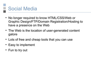 Social Media  No longer required to know HTML/CSS/Web or Graphic Design/FTP/Domain Registration/Hosting to have a presence on the Web The Web is the location of user-generated content galore Lots of free and cheap tools that you can use  Easy to implement Fun to try out 