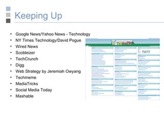 Keeping Up Google News/Yahoo News - Technology NY Times Technology/David Pogue Wired News Scobleizer TechCrunch Digg Web Strategy by Jeremiah Owyang Techmeme MediaTricks Social Media Today Mashable 