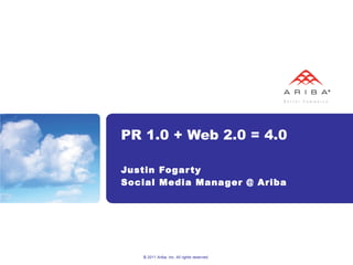 PR 1.0 + Web 2.0 = 4.0 Justin Fogarty Social Media Manager @ Ariba © 2011 Ariba, Inc. All rights reserved.  