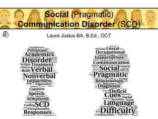 Social (Pragmatic)
Communication Disorder (SCD)
Laura Justus BA, B.Ed., OCT
 