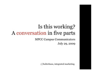 Is this working?
A conversation in five parts
          MPCC Campus Communicators
                        July 29, 2009




             ://holterhaus, integrated marketing
 