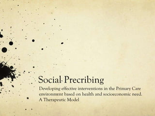 Social Precribing
Developing effective interventions in the Primary Care
environment based on health and socioeconomic need.
A Therapeutic Model

 