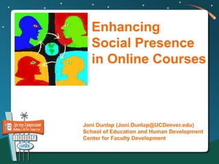 Enhancing
  Social Presence
  in Online Courses



Joni Dunlap (Joni.Dunlap@UCDenver.edu)
School of Education and Human Development
Center for Faculty Development
 