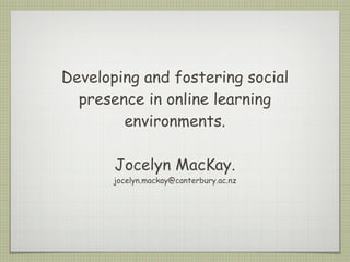 Developing and fostering social presence in online learning environments. Jocelyn MacKay. [email_address] 