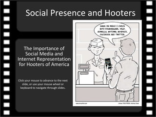Social Presence and Hooters The Importance of Social Media and Internet Representation for Hooters of America Click your mouse to advance to the next slide, or use your mouse wheel or keyboard to navigate through slides. 